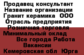 Продавец-консультант › Название организации ­ Гранит-керамика, ООО › Отрасль предприятия ­ Розничная торговля › Минимальный оклад ­ 30 000 - Все города Работа » Вакансии   . Кемеровская обл.,Юрга г.